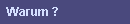 Warum ?