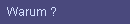 Warum ?